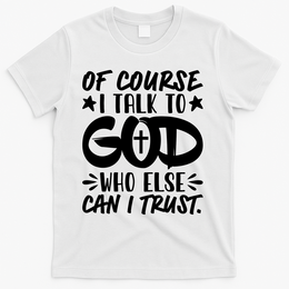 Of Course I Talk To God Who Else Can I Trust T-Shirt - White